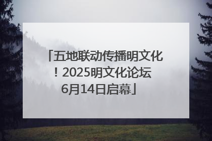 五地联动传播明文化！2025明文化论坛6月14日启幕