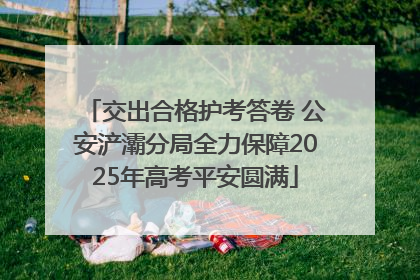 交出合格护考答卷 公安浐灞分局全力保障2025年高考平安圆满