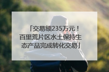 交易额235万元！百里荒片区水土保持生态产品完成转化交易
