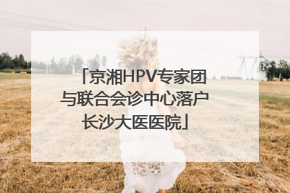京湘HPV专家团与联合会诊中心落户长沙大医医院