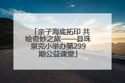 亲子海底拓印 共绘奇妙之旅——县珠泉完小举办第299期公益课堂