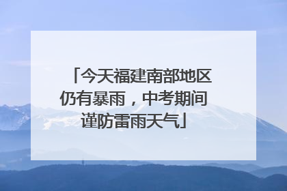 今天福建南部地区仍有暴雨，中考期间谨防雷雨天气