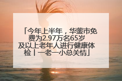 今年上半年，华蓥市免费为2.97万名65岁及以上老年人进行健康体检丨一老一小总关情