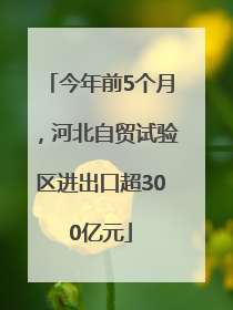 今年前5个月，河北自贸试验区进出口超300亿元