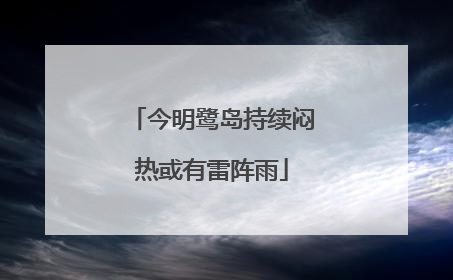 今明鹭岛持续闷热或有雷阵雨