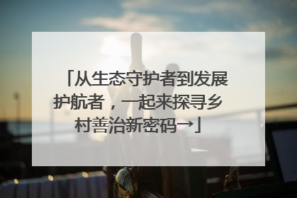 从生态守护者到发展护航者，一起来探寻乡村善治新密码→