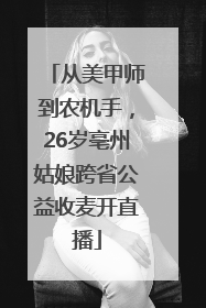 从美甲师到农机手，26岁亳州姑娘跨省公益收麦开直播