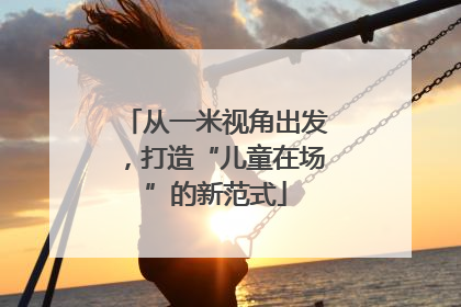 从一米视角出发，打造“儿童在场”的新范式