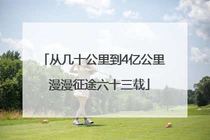 从几十公里到4亿公里 漫漫征途六十三载