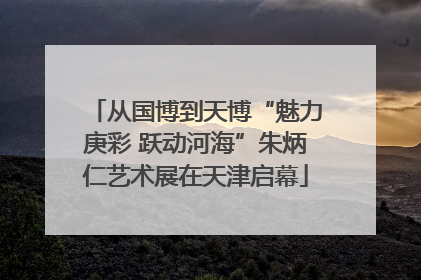 从国博到天博“魅力庚彩 跃动河海”朱炳仁艺术展在天津启幕