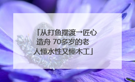 从打鱼摆渡→匠心造舟 70多岁的老人懂水性又懂木工
