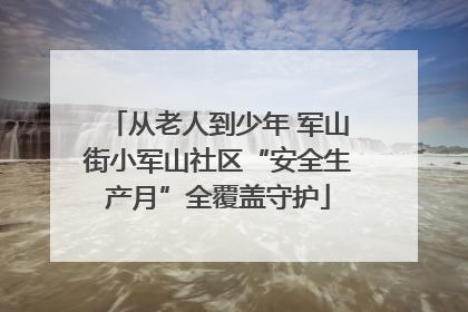 从老人到少年 军山街小军山社区“安全生产月”全覆盖守护