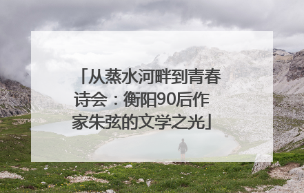 从蒸水河畔到青春诗会：衡阳90后作家朱弦的文学之光