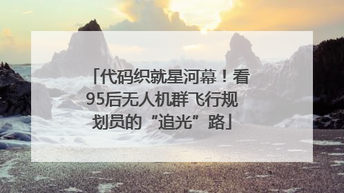 代码织就星河幕！看95后无人机群飞行规划员的“追光”路