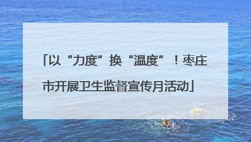 以“力度”换“温度”！枣庄市开展卫生监督宣传月活动