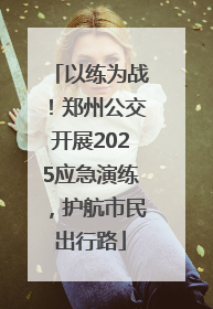 以练为战！郑州公交开展2025应急演练，护航市民出行路