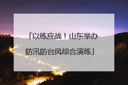 以练应战！山东举办防汛防台风综合演练
