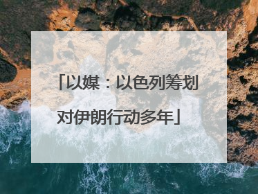 以媒：以色列筹划对伊朗行动多年