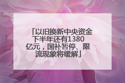 以旧换新中央资金下半年还有1380亿元，国补暂停、限流现象将缓解