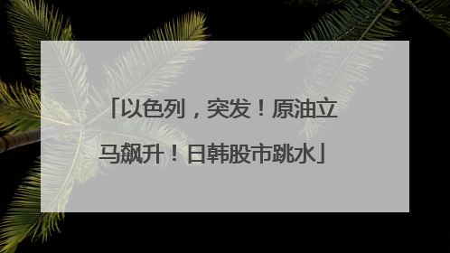 以色列，突发！原油立马飙升！日韩股市跳水