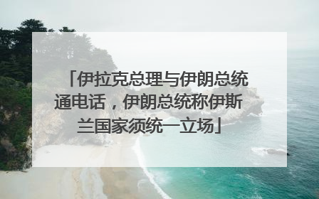 伊拉克总理与伊朗总统通电话，伊朗总统称伊斯兰国家须统一立场