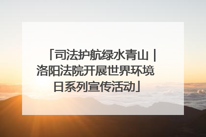 司法护航绿水青山｜洛阳法院开展世界环境日系列宣传活动