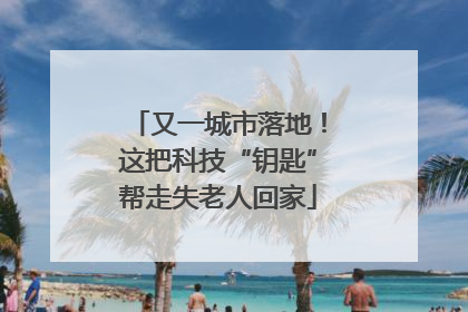又一城市落地！这把科技“钥匙”帮走失老人回家