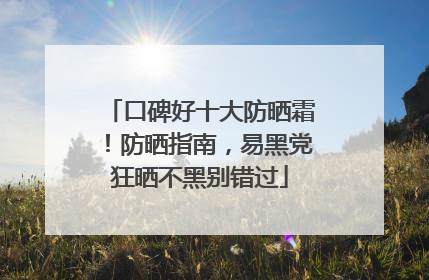 口碑好十大防晒霜！防晒指南，易黑党狂晒不黑别错过