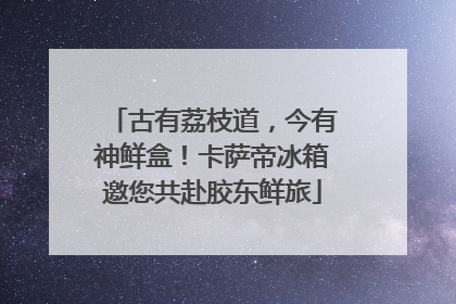 古有荔枝道，今有神鲜盒！卡萨帝冰箱邀您共赴胶东鲜旅
