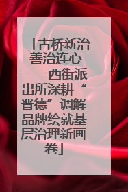 古桥新治 善治连心——西街派出所深耕“晋德”调解品牌绘就基层治理新画卷