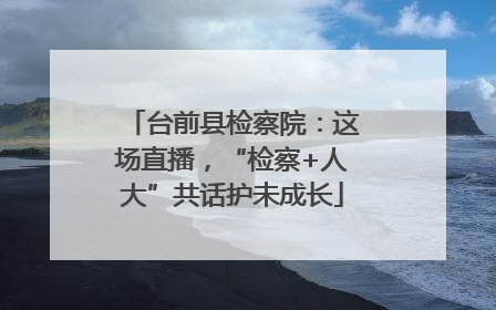 台前县检察院：这场直播，“检察+人大”共话护未成长