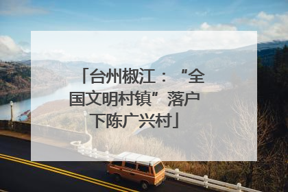 台州椒江：“全国文明村镇”落户下陈广兴村