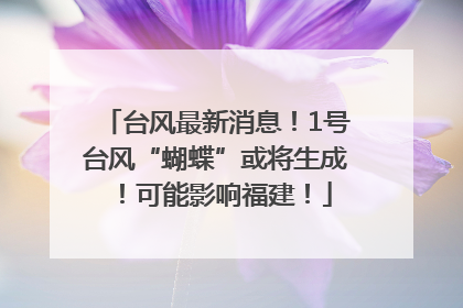 台风最新消息！1号台风“蝴蝶”或将生成！可能影响福建！