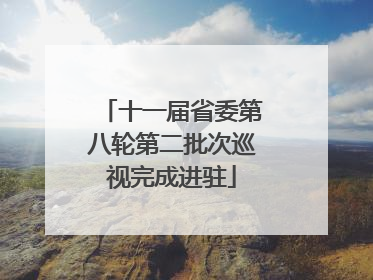 十一届省委第八轮第二批次巡视完成进驻
