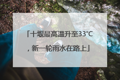 十堰最高温升至33℃，新一轮雨水在路上