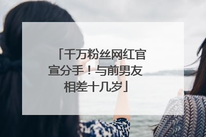 千万粉丝网红官宣分手！与前男友相差十几岁
