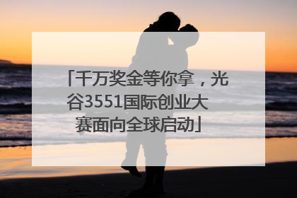千万奖金等你拿，光谷3551国际创业大赛面向全球启动