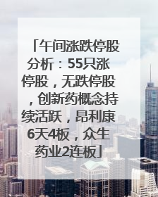 午间涨跌停股分析：55只涨停股，无跌停股，创新药概念持续活跃，昂利康6天4板，众生药业2连板