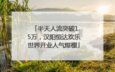 半天人流突破1.5万，汉阳恒达欢乐世界开业人气爆棚