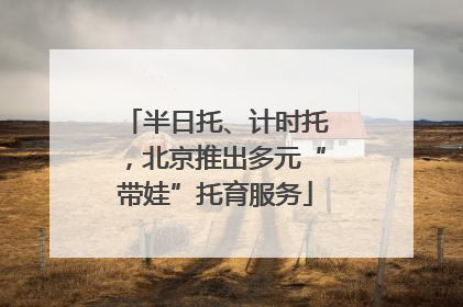 半日托、计时托，北京推出多元“带娃”托育服务