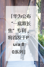 华为公布“一底双长焦”专利，将首发于Pura 80系列