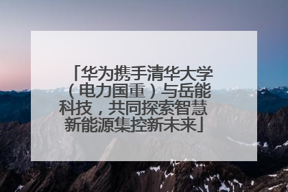 华为携手清华大学（电力国重）与岳能科技，共同探索智慧新能源集控新未来
