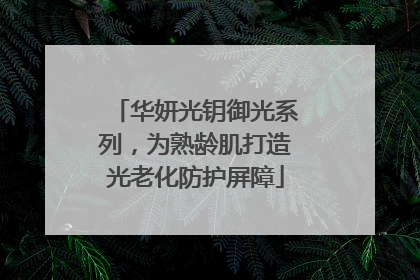 华妍光钥御光系列，为熟龄肌打造光老化防护屏障
