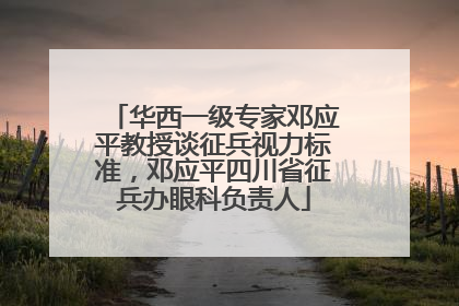 华西一级专家邓应平教授谈征兵视力标准，邓应平四川省征兵办眼科负责人
