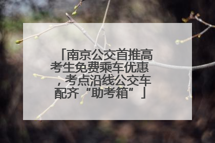 南京公交首推高考生免费乘车优惠，考点沿线公交车配齐“助考箱”