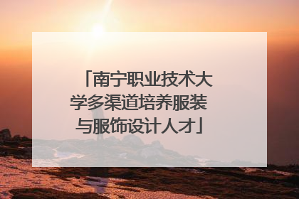 南宁职业技术大学多渠道培养服装与服饰设计人才