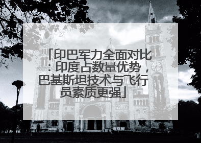 印巴军力全面对比：印度占数量优势，巴基斯坦技术与飞行员素质更强