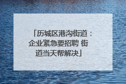 历城区港沟街道：企业紧急要招聘 街道当天帮解决