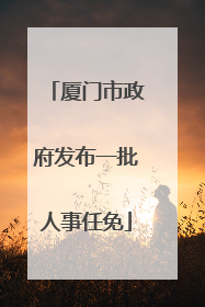 厦门市政府发布一批人事任免