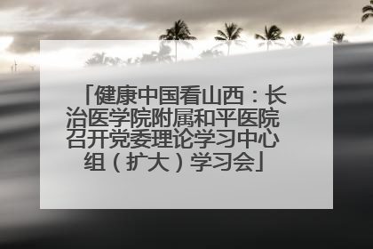 健康中国看山西：长治医学院附属和平医院召开党委理论学习中心组（扩大）学习会